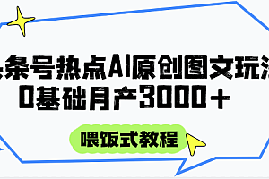 头条号热点AI图文攻略,喂饭式教程+0基础月产3000+