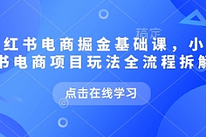 小红书电商掘金课,小红书电商项目玩法全流程拆解(更新5月)