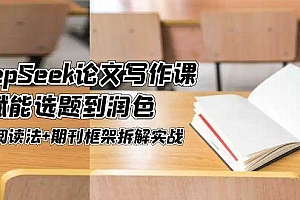 (14927期)DeepSeek论文写作课,AI赋能选题到润色,三级阅读法+期刊框架拆解实战