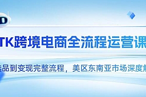 (14929期)TK跨境电商全流程运营课,从选品到变现完整流程,美区东南亚市场深度解析