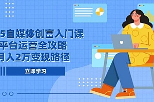 2025自媒体创富入门课,平台运营全攻略,月入2万变现路径