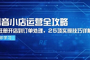 (14939期)抖音小店运营全攻略,从注册开店到订单处理,25项实操技巧详解
