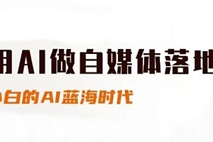 用AI做自媒体落地,适合新手快速入门与进阶,小白的AI蓝海时代