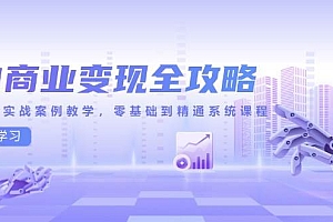 (14948期)AI商业变现全攻略,100+实战案例教学,零基础到精通系统课程