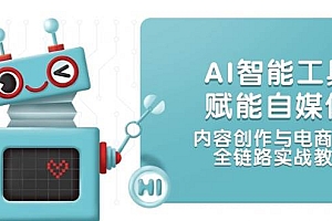 AI智能工具赋能自媒体,内容创作与电商运营,全链路实战教学