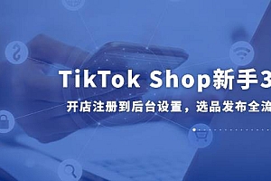 (14960期)TikTok Shop新手30课,开店注册到后台设置,选品发布全流程教学