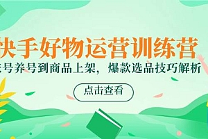 快手好物运营训练营,账号养号到商品上架,爆款选品技巧解析