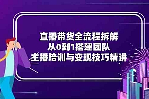 直播带货全流程拆解:从0到1搭建团队,主播培训与变现技巧精讲