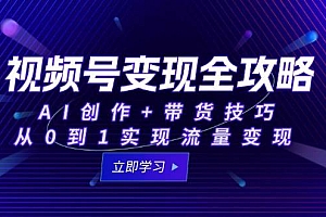 (15007期)视频号变现全攻略:AI创作+带货技巧,从0到1实现流量变现