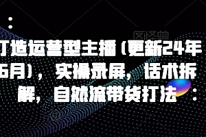 打造运营型主播(更新25年6月),实操录屏,话术拆解,自然流带货打法