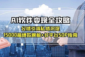 AI软件变现全攻略:公域引流私域沉淀,15000篇爆款模板+多平台SOP指南