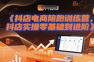 抖店电商陪跑训练营,抖音小店实操零基础到进阶