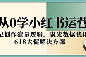 (15086期)从0学小红书运营,笔记创作流量逻辑,聚光数据优化,618大促解决方案