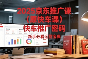 2025京东推广课(原快车课)解锁京东快车推广密码,新手必看运营宝典