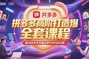 拼多多高阶打造爆款全套课程,解决拼多多店铺运营中99%的问题