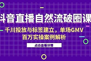 (15136期)抖音直播自然流破圈课-6月,千川投放与标签建立,单场GMV百万实操案例解析