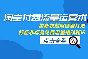 (15135期)淘宝付费流量运营术,拉新收割双链路打法,标品非标品免费流量撬动秘诀