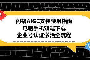 (15155期)闪播AIGC安装使用指南,电脑手机双端下载,企业号认证激活全流程