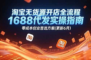 (15174期)淘宝无货源开店全流程,1688代发实操指南,零成本创业首选方案(更新6月)