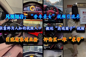 (15199期)凡视知音:“香车美女”视频引流术,依靠鲜为人知的视频入口,搬运“高端圈子”视频,引流精准创业粉,评论区一堆“求带”