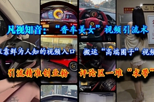 凡视知音:“香车美女”视频引流术,依靠鲜为人知的视频入口,搬运“高端圈子”视频,引流精准创业粉,评论区一堆“求带”