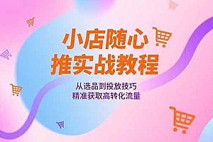 (15205期)小店随心推实战教程,从选品到投放技巧,精准获取高转化流量