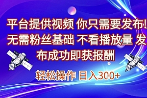 平台提供视频,你只需要发布, 无需粉丝基础,不看播放量,发布成功即获报酬,日入3张【揭秘】