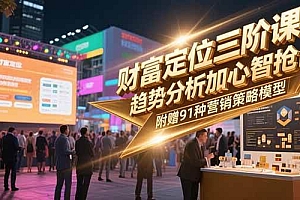 (15219期)财富定位三阶课,趋势分析加心智抢占,附赠91种营销策略模型
