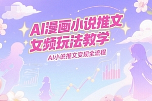 AI漫画小说推文女频玩法教学,AI小说推文变现全流程