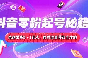 (15234期)抖音零粉起号秘籍,电商带货5+1话术,自然流量获取实操流程
