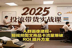 2025投流带货实战课:人群画像建模+短视频图文商品卡流量爆破ROI提升方案