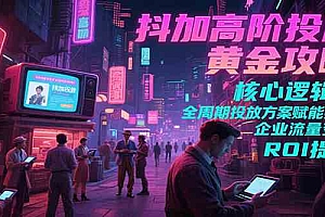 抖加高阶投放黄金攻略:核心逻辑全周期投放方案赋能实体企业流量变现 ROI 提升