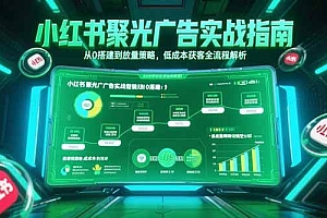 (15248期)小红书聚光广告实战指南,从0搭建到放量策略,低成本获客全流程解析