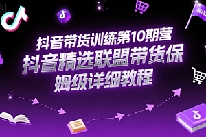 抖音带货训练第10期营,抖音精选联盟带货保姆级详细教程