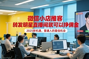 微信小店推客,转发明星直播间就可以挣佣金,2025新机遇,普通人的最佳机会