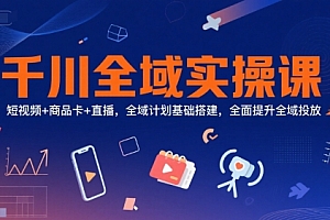 千川全域实操课,短视频+商品卡+直播,全域计划基础搭建,全面提升全域投放