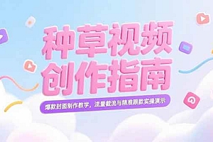 (15259期)小红书种草视频创作指南,爆款封面制作教学,流量截流与精准跟款实操演示