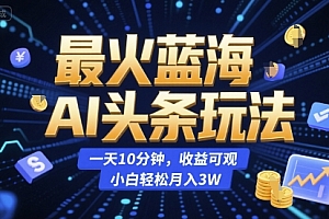 最火蓝海AI头条玩法,一天10分钟,收益可观,小白轻松月入3W【揭秘】