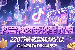(15264期)抖音神图变现全攻略,220节情感趣味测试课,包含壁纸制作与运营技巧