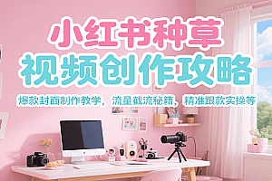 小红书种草视频创作攻略,爆款封面制作教学 ,流量截流秘籍 ,精准跟款实操等