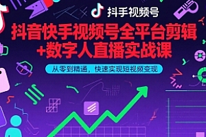 抖音快手视频号全平台剪辑+数字人直播实战课,从零到精通,快速实现短视频变现(更新6月)