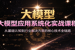 大模型应用系统化实战课程,从基础认知到行业解决方案的核心技术全链路