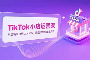 (15290期)TikTok小店运营课,从店铺装修到达人合作,涵盖订单处理全流程
