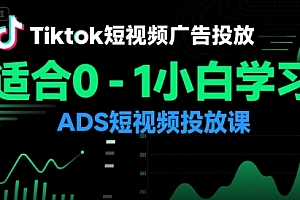 Tiktok短视频广告投放,适合0-1小白学习ADS短视频投放课