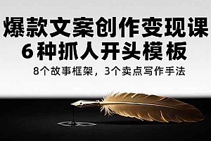 (15308期)爆款文案创作变现课,6种抓人开头模板,8个故事框架,3个卖点写作手法