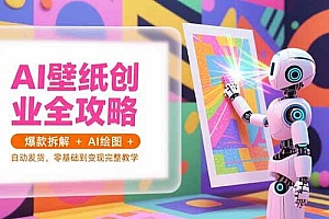 (15312期)AI壁纸创业全攻略,爆款拆解+AI绘图+自动发货,零基础到变现完整教学