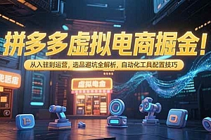 (15330期)拼多多虚拟电商掘金:从入驻到运营,选品避坑全解析,自动化工具配置技巧