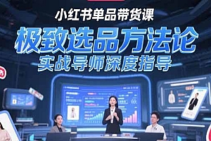 (15324期)小红书单品带货课,极致选品方法论,实战导师深度指导