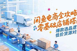 (15325期)闲鱼电商全攻略,零基础店铺搭建,爆款选品逻辑,低价货源对接