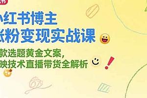 (15328期)小红书博主涨粉变现实战课,爆款选题黄金文案,剪映技术直播带货全解析